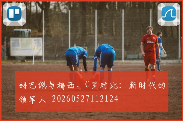 姆巴佩与梅西、C罗对比：新时代的领军人_20260527112124