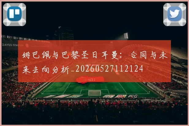 姆巴佩与巴黎圣日耳曼：合同与未来去向分析_20260527112124