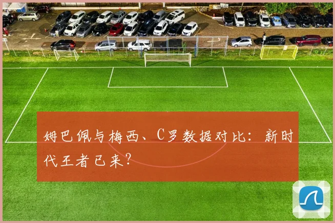 姆巴佩与梅西、C罗数据对比：新时代王者已来？